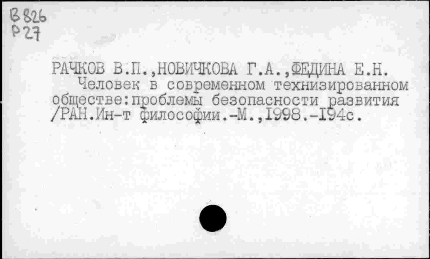 ﻿&&2_ь
РАЧКОВ В.П.,НОВИЧКОВА Г.А.,ФЕДИНА Е.Н.
Человек в современном технизированном обществе:проблемы безопасности развития /РАН.Ин-т философии.-М.,1998.-194с.